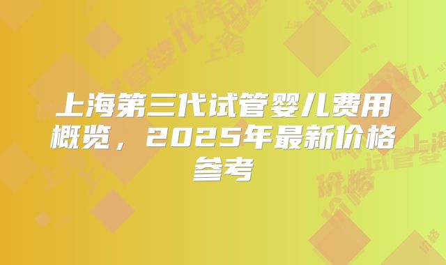 上海第三代试管婴儿费用概览,2025年最新价格参考