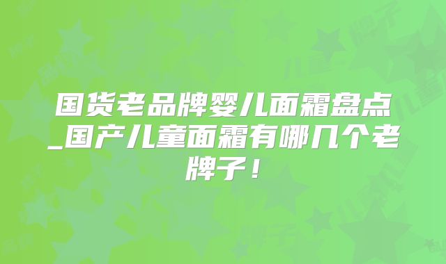 国货老品牌婴儿面霜盘点_国产儿童面霜有哪几个老牌子！