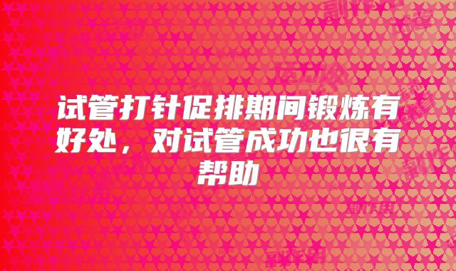 试管打针促排期间锻炼有好处,对试管成功也很有帮助