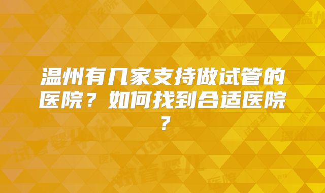 温州有几家支持做试管的医院？如何找到合适医院？
