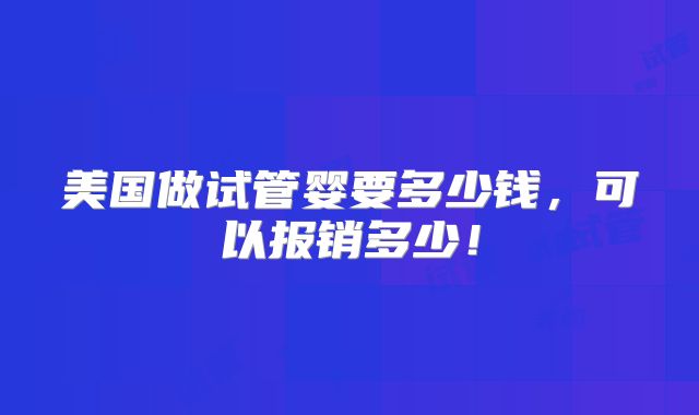 美国做试管婴要多少钱，可以报销多少！
