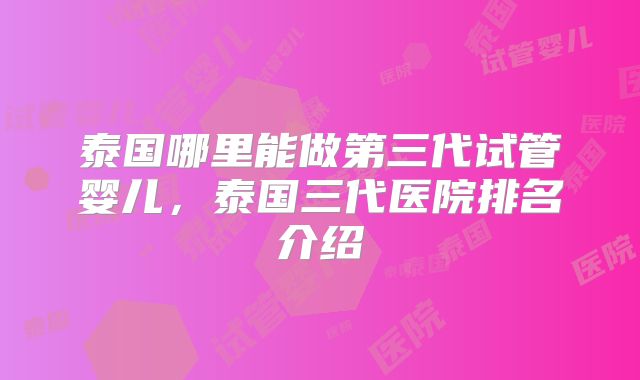 泰国哪里能做第三代试管婴儿，泰国三代医院排名介绍