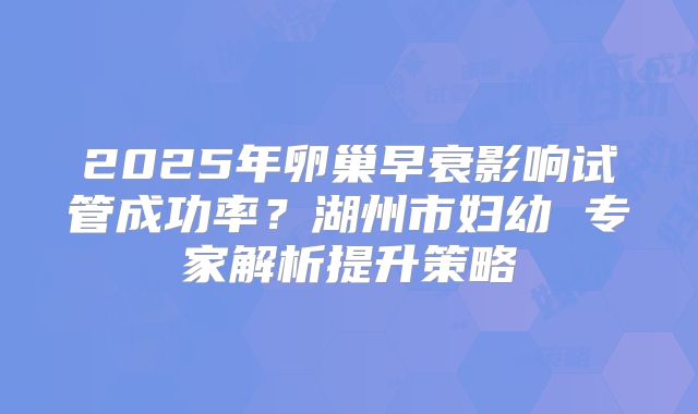 2025年卵巢早衰影响试管成功率？湖州市妇幼 专家解析提升策略