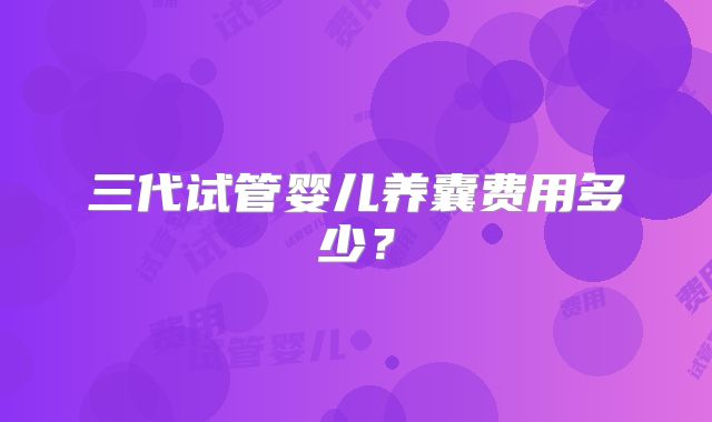 三代试管婴儿养囊费用多少？