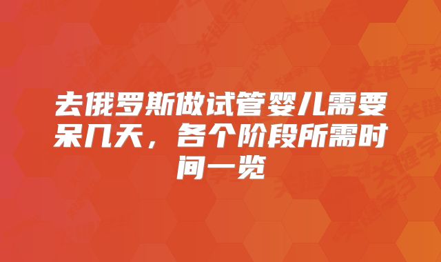 去俄罗斯做试管婴儿需要呆几天，各个阶段所需时间一览