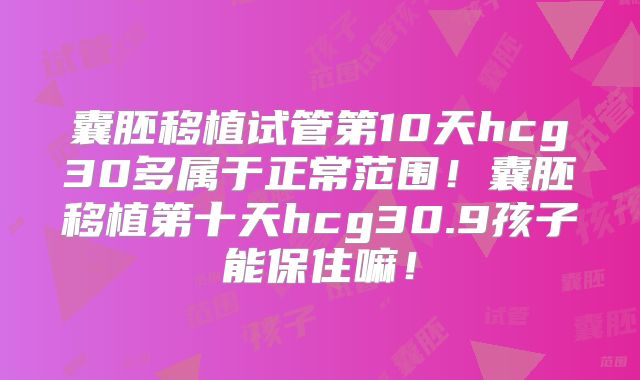 囊胚移植试管第10天hcg30多属于正常范围！囊胚移植第十天hcg30.9孩子能保住嘛！