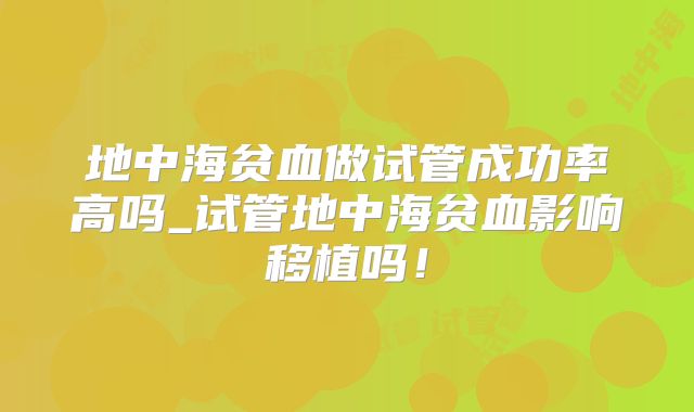 地中海贫血做试管成功率高吗_试管地中海贫血影响移植吗！