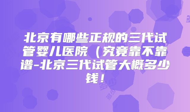 北京有哪些正规的三代试管婴儿医院(究竟靠不靠谱-北京三代试管大概多少钱!
