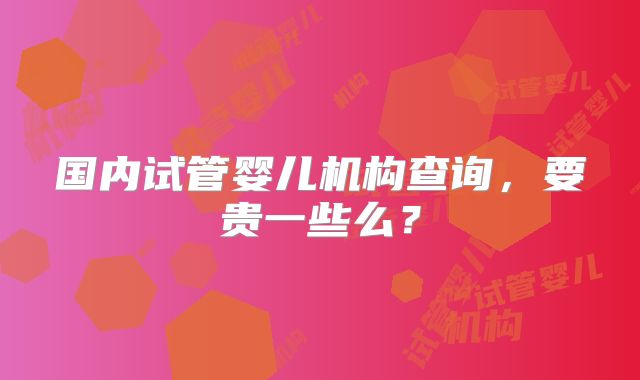 国内试管婴儿机构查询，要贵一些么？