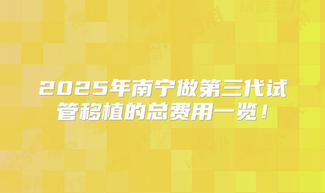 2025年南宁做第三代试管移植的总费用一览!