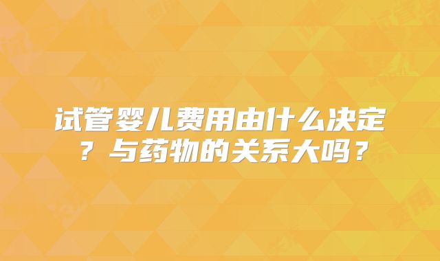 试管婴儿费用由什么决定？与药物的关系大吗？
