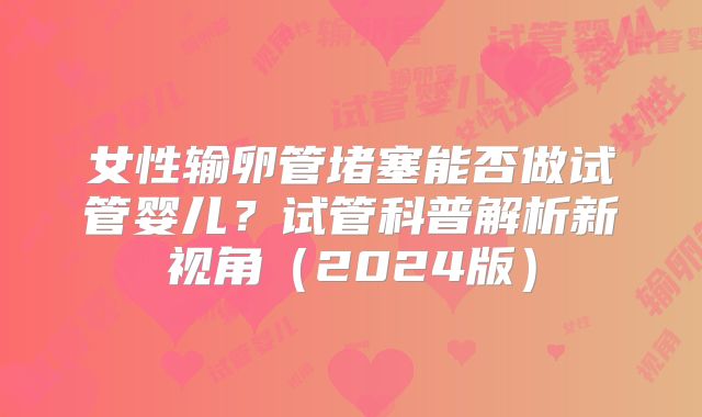 女性输卵管堵塞能否做试管婴儿？试管科普解析新视角（2024版）