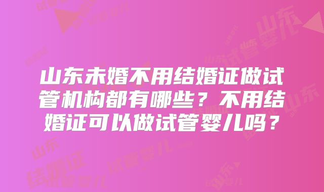 山东未婚不用结婚证做试管机构都有哪些？不用结婚证可以做试管婴儿吗？