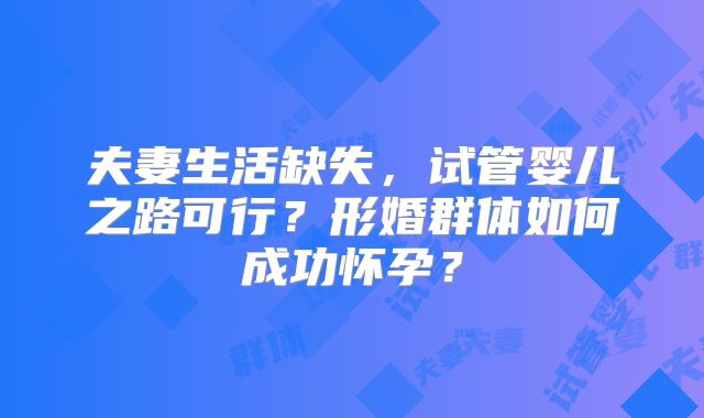 夫妻生活缺失，试管婴儿之路可行？形婚群体如何成功怀孕？