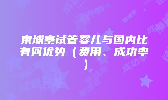 柬埔寨试管婴儿与国内比有何优势(费用、成功率)