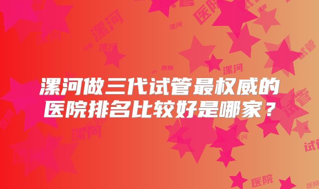 漯河做三代试管最权威的医院排名比较好是哪家?