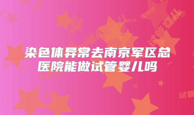 染色体异常去南京军区总医院能做试管婴儿吗