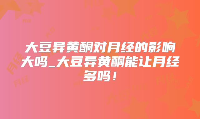 大豆异黄酮对月经的影响大吗_大豆异黄酮能让月经多吗！