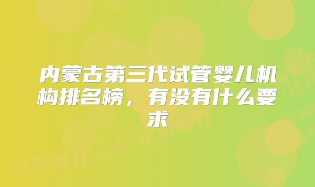 内蒙古第三代试管婴儿机构排名榜,有没有什么要求