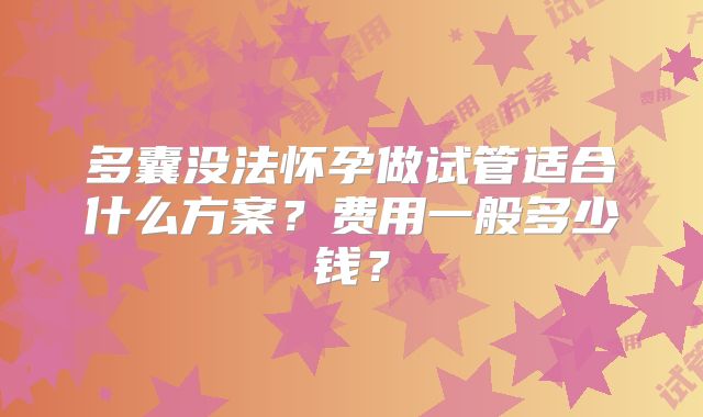 多囊没法怀孕做试管适合什么方案？费用一般多少钱？