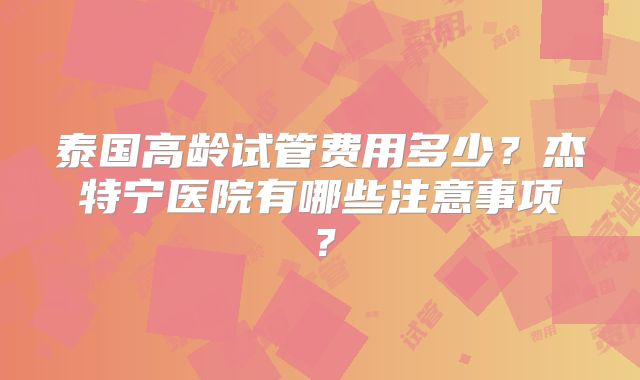 泰国高龄试管费用多少?杰特宁医院有哪些注意事项?