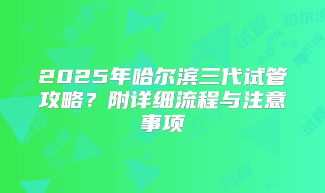 2025年哈尔滨三代试管攻略？附详细流程与注意事项