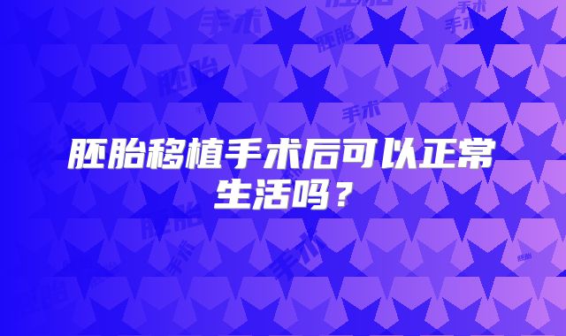 胚胎移植手术后可以正常生活吗？