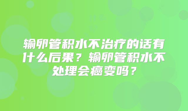 输卵管积水不治疗的话有什么后果？输卵管积水不处理会癌变吗？
