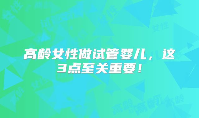 高龄女性做试管婴儿，这3点至关重要！