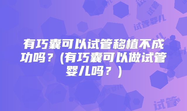 有巧囊可以试管移植不成功吗？(有巧囊可以做试管婴儿吗？)