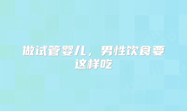 做试管婴儿,男性饮食要这样吃