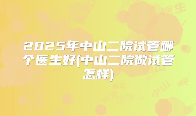 2025年中山二院试管哪个医生好(中山二院做试管怎样)