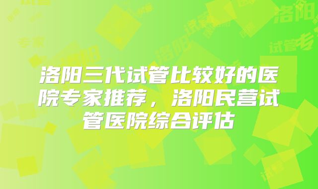 洛阳三代试管比较好的医院专家推荐,洛阳民营试管医院综合评估