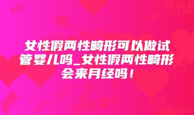 女性假两性畸形可以做试管婴儿吗_女性假两性畸形会来月经吗!