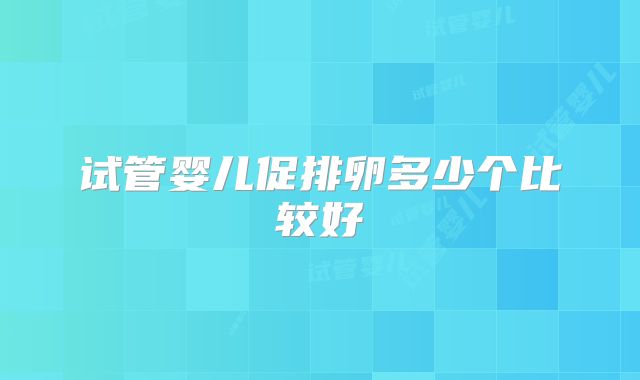 试管婴儿促排卵多少个比较好