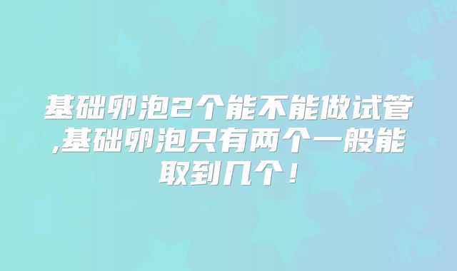 基础卵泡2个能不能做试管,基础卵泡只有两个一般能取到几个！