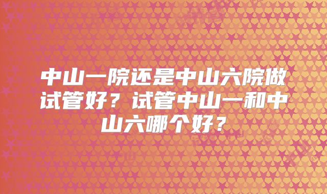 中山一院还是中山六院做试管好？试管中山一和中山六哪个好？