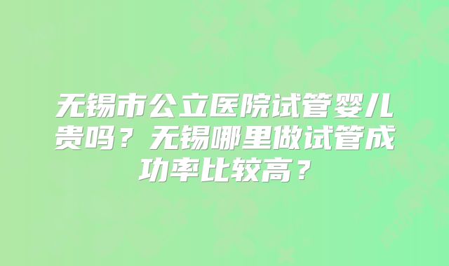 无锡市公立医院试管婴儿贵吗?无锡哪里做试管成功率比较高?