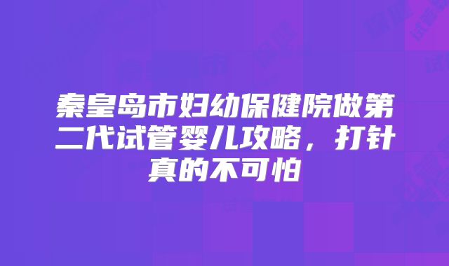 秦皇岛市妇幼保健院做第二代试管婴儿攻略，打针真的不可怕