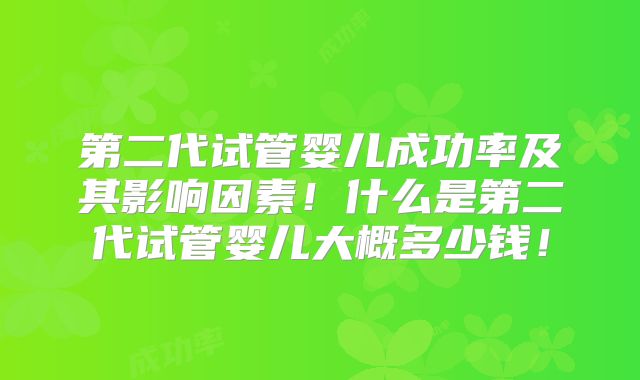 第二代试管婴儿成功率及其影响因素!什么是第二代试管婴儿大概多少钱!