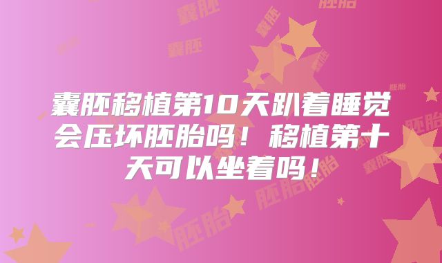囊胚移植第10天趴着睡觉会压坏胚胎吗！移植第十天可以坐着吗！
