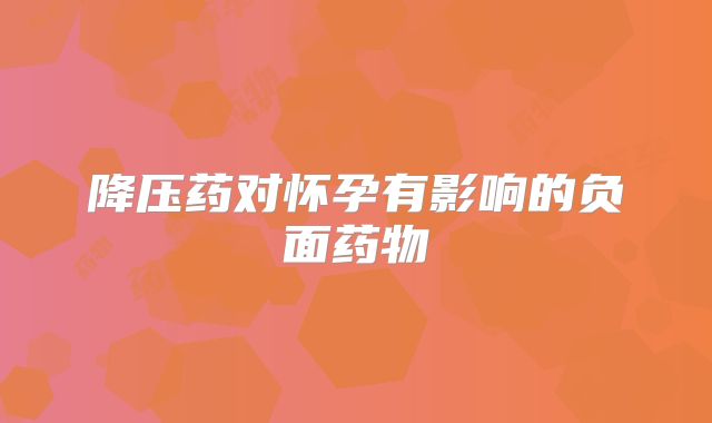 降压药对怀孕有影响的负面药物