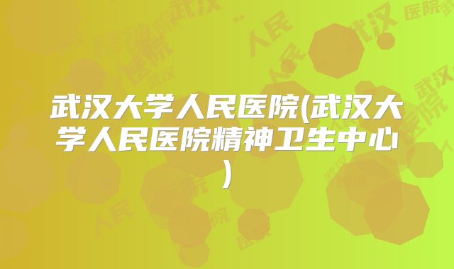 武汉大学人民医院(武汉大学人民医院精神卫生中心)