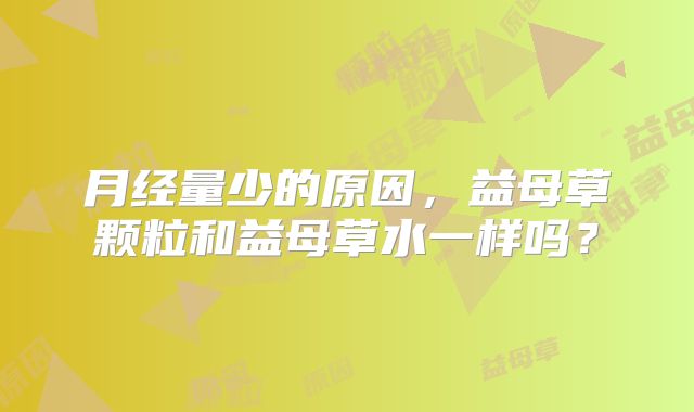 月经量少的原因，益母草颗粒和益母草水一样吗？