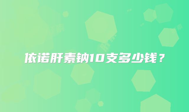 依诺肝素钠10支多少钱?