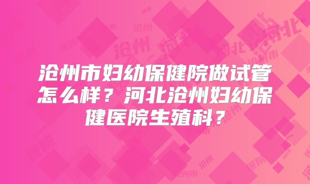 沧州市妇幼保健院做试管怎么样？河北沧州妇幼保健医院生殖科？