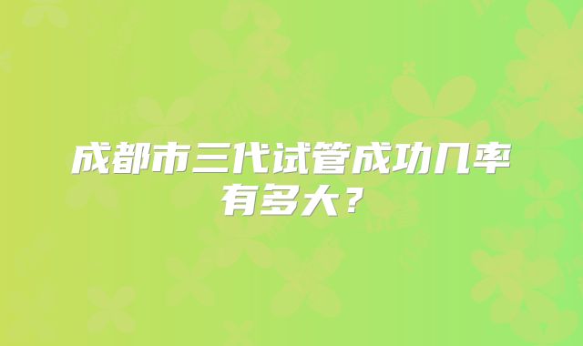 成都市三代试管成功几率有多大？