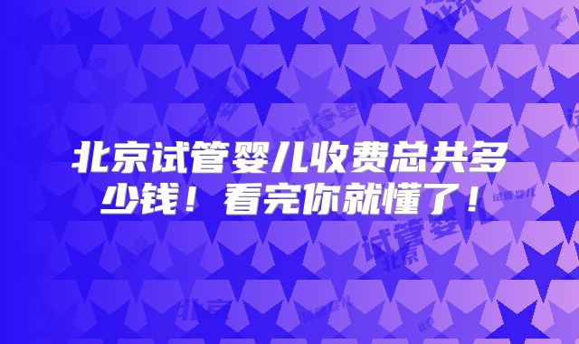 北京试管婴儿收费总共多少钱!看完你就懂了!