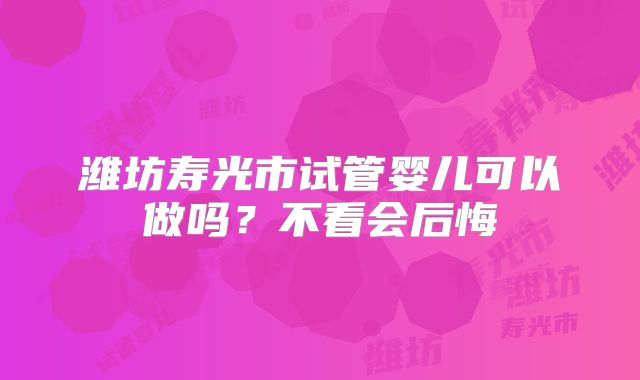 潍坊寿光市试管婴儿可以做吗？不看会后悔