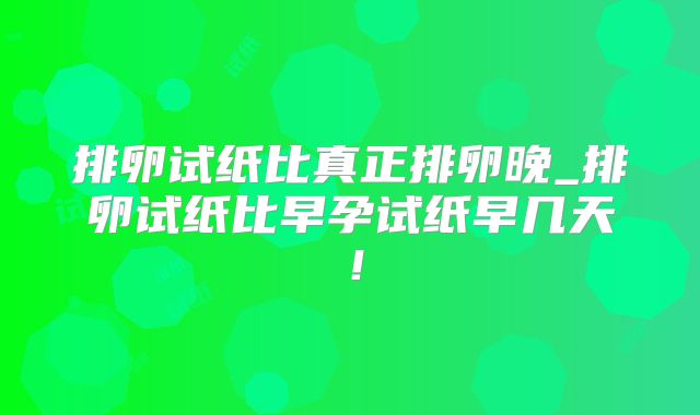 排卵试纸比真正排卵晚_排卵试纸比早孕试纸早几天!